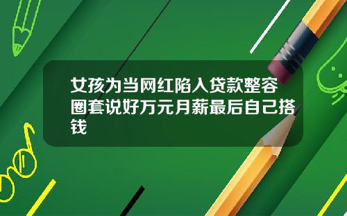 女孩为当网红陷入贷款整容圈套说好万元月薪最后自己搭钱