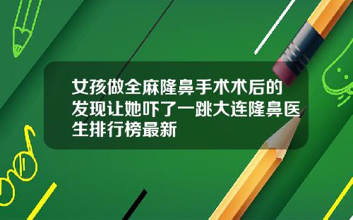 女孩做全麻隆鼻手术术后的发现让她吓了一跳大连隆鼻医生排行榜最新