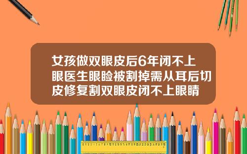 女孩做双眼皮后6年闭不上眼医生眼睑被割掉需从耳后切皮修复割双眼皮闭不上眼睛