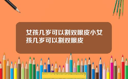 女孩几岁可以割双眼皮小女孩几岁可以割双眼皮