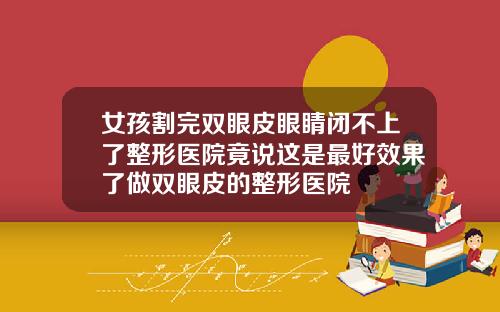 女孩割完双眼皮眼睛闭不上了整形医院竟说这是最好效果了做双眼皮的整形医院