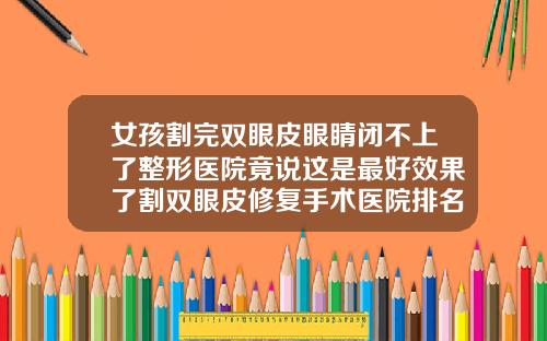 女孩割完双眼皮眼睛闭不上了整形医院竟说这是最好效果了割双眼皮修复手术医院排名第一