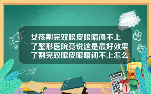 女孩割完双眼皮眼睛闭不上了整形医院竟说这是最好效果了割完双眼皮眼睛闭不上怎么回事儿