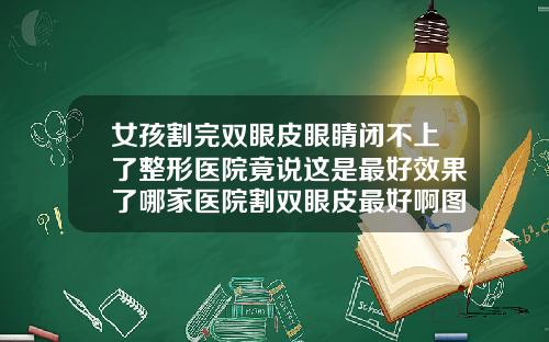 女孩割完双眼皮眼睛闭不上了整形医院竟说这是最好效果了哪家医院割双眼皮最好啊图片