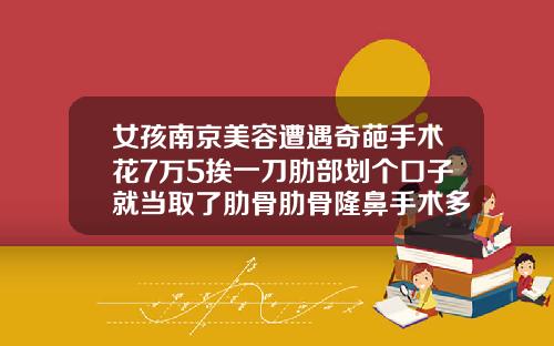 女孩南京美容遭遇奇葩手术花7万5挨一刀肋部划个口子就当取了肋骨肋骨隆鼻手术多少钱呢