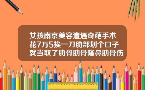 女孩南京美容遭遇奇葩手术花7万5挨一刀肋部划个口子就当取了肋骨肋骨隆鼻肋骨伤口多久拆线