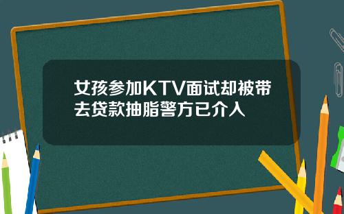 女孩参加KTV面试却被带去贷款抽脂警方已介入