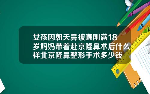 女孩因朝天鼻被嘲刚满18岁妈妈带着赴京隆鼻术后什么样北京隆鼻整形手术多少钱
