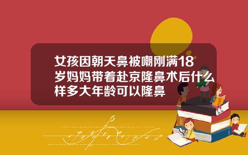 女孩因朝天鼻被嘲刚满18岁妈妈带着赴京隆鼻术后什么样多大年龄可以隆鼻