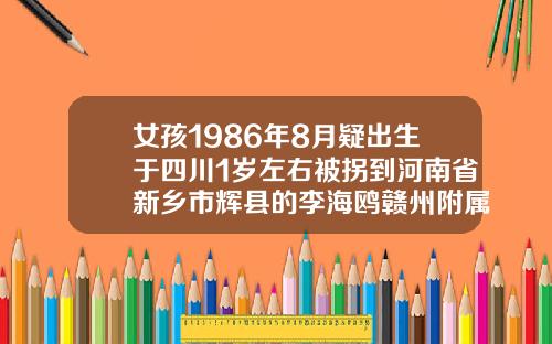 女孩1986年8月疑出生于四川1岁左右被拐到河南省新乡市辉县的李海鸥赣州附属医院全切双眼皮