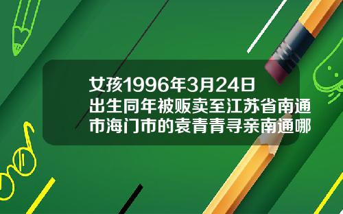 女孩1996年3月24日出生同年被贩卖至江苏省南通市海门市的袁青青寻亲南通哪里做双眼皮好看