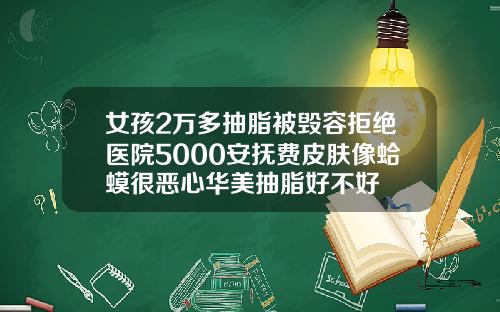 女孩2万多抽脂被毁容拒绝医院5000安抚费皮肤像蛤蟆很恶心华美抽脂好不好