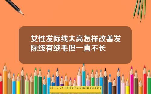 女性发际线太高怎样改善发际线有绒毛但一直不长