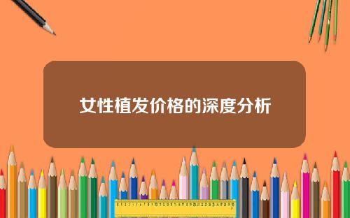 女性植发价格的深度分析