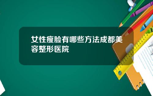 女性瘦脸有哪些方法成都美容整形医院