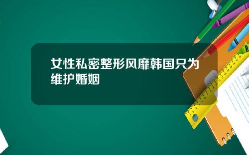 女性私密整形风靡韩国只为维护婚姻