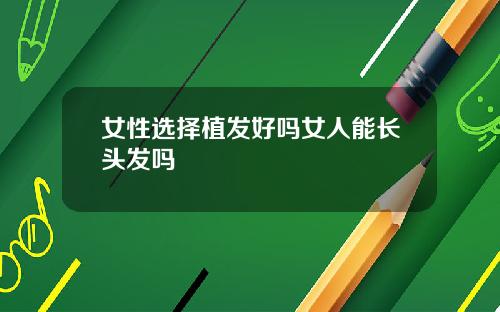 女性选择植发好吗女人能长头发吗