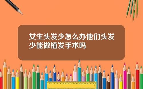 女生头发少怎么办他们头发少能做植发手术吗