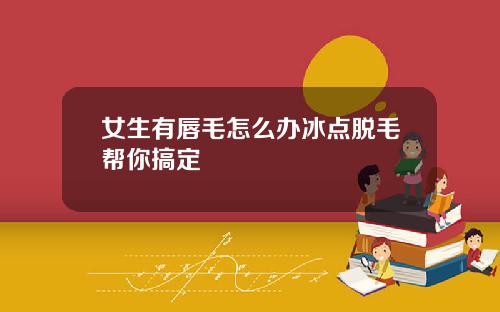 女生有唇毛怎么办冰点脱毛帮你搞定