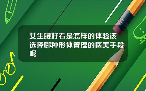 女生腰好看是怎样的体验该选择哪种形体管理的医美手段呢