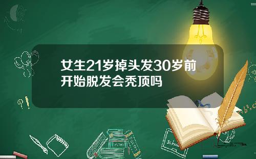 女生21岁掉头发30岁前开始脱发会秃顶吗