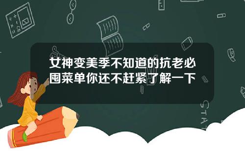 女神变美季不知道的抗老必囤菜单你还不赶紧了解一下