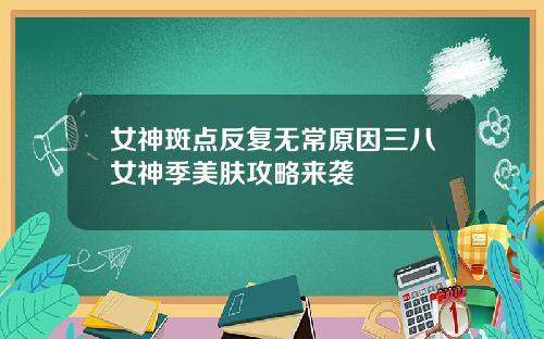 女神斑点反复无常原因三八女神季美肤攻略来袭