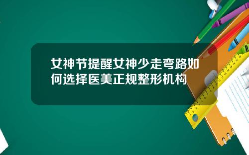 女神节提醒女神少走弯路如何选择医美正规整形机构
