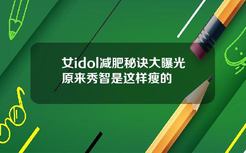 女idol减肥秘诀大曝光原来秀智是这样瘦的