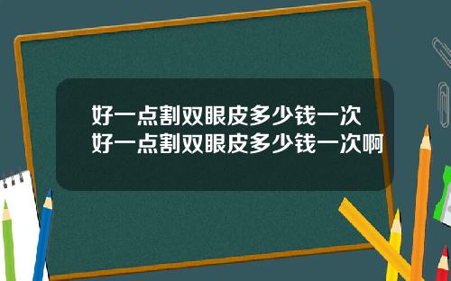 好一点割双眼皮多少钱一次好一点割双眼皮多少钱一次啊