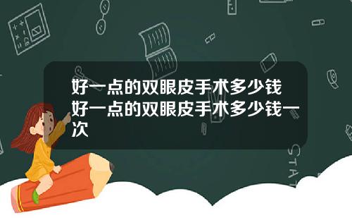好一点的双眼皮手术多少钱好一点的双眼皮手术多少钱一次