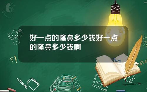 好一点的隆鼻多少钱好一点的隆鼻多少钱啊