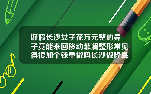 好假长沙女子花万元整的鼻子竟能来回移动菲澜整形常见得很加个钱重做吗长沙做隆鼻去哪里好