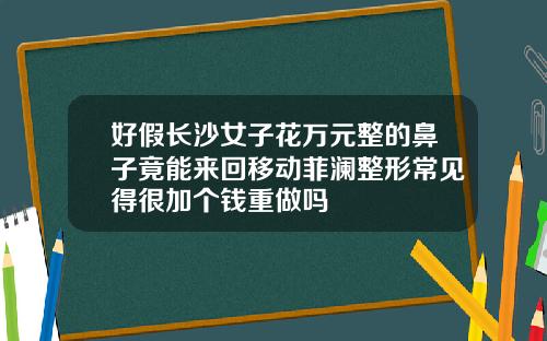 好假长沙女子花万元整的鼻子竟能来回移动菲澜整形常见得很加个钱重做吗