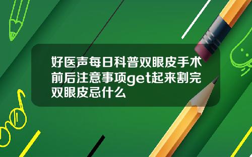 好医声每日科普双眼皮手术前后注意事项get起来割完双眼皮忌什么