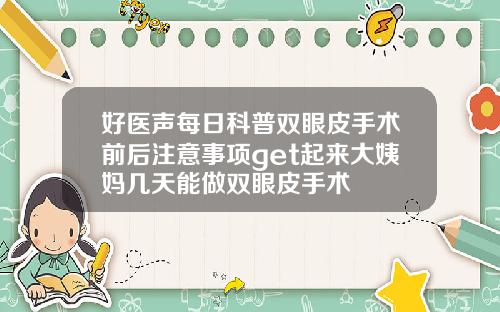 好医声每日科普双眼皮手术前后注意事项get起来大姨妈几天能做双眼皮手术