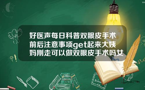 好医声每日科普双眼皮手术前后注意事项get起来大姨妈刚走可以做双眼皮手术吗女生