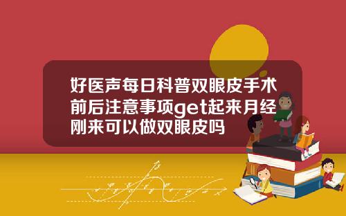 好医声每日科普双眼皮手术前后注意事项get起来月经刚来可以做双眼皮吗