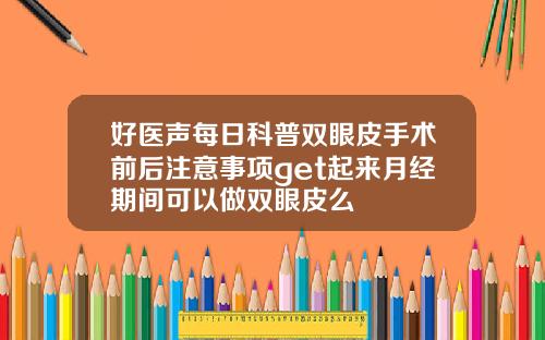 好医声每日科普双眼皮手术前后注意事项get起来月经期间可以做双眼皮么