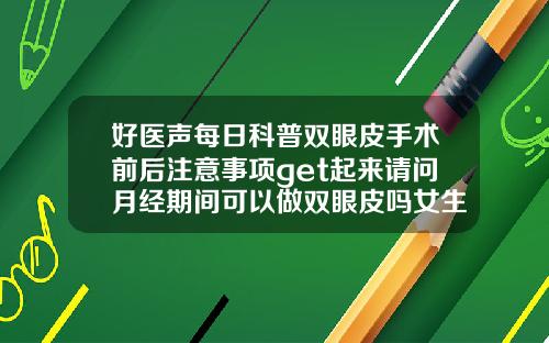 好医声每日科普双眼皮手术前后注意事项get起来请问月经期间可以做双眼皮吗女生