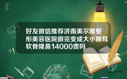 好友微信推荐济南美尔雅整形美容医院做完变成大小眼耳软骨隆鼻14000贵吗