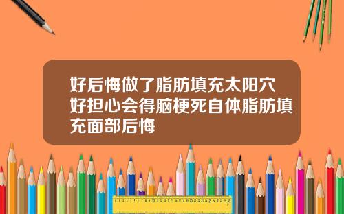 好后悔做了脂肪填充太阳穴好担心会得脑梗死自体脂肪填充面部后悔
