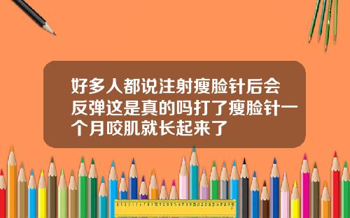 好多人都说注射瘦脸针后会反弹这是真的吗打了瘦脸针一个月咬肌就长起来了
