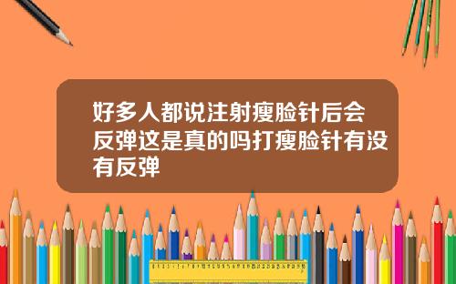 好多人都说注射瘦脸针后会反弹这是真的吗打瘦脸针有没有反弹