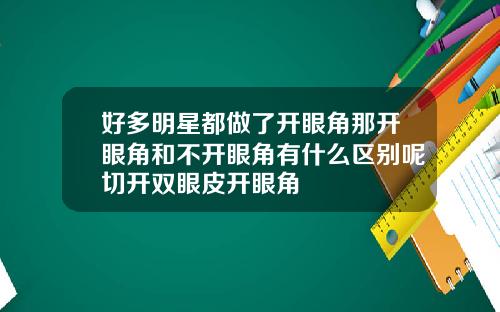 好多明星都做了开眼角那开眼角和不开眼角有什么区别呢切开双眼皮开眼角