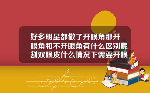 好多明星都做了开眼角那开眼角和不开眼角有什么区别呢割双眼皮什么情况下需要开眼角