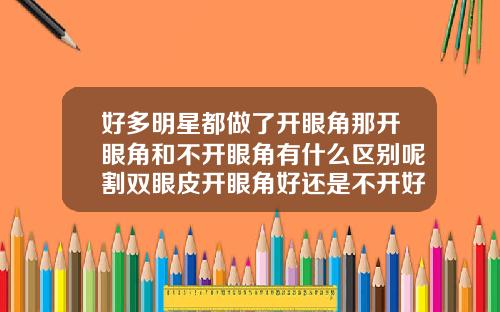 好多明星都做了开眼角那开眼角和不开眼角有什么区别呢割双眼皮开眼角好还是不开好