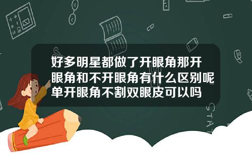 好多明星都做了开眼角那开眼角和不开眼角有什么区别呢单开眼角不割双眼皮可以吗