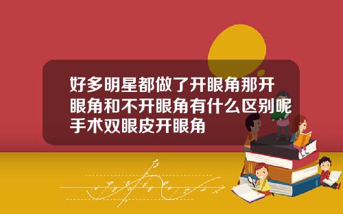 好多明星都做了开眼角那开眼角和不开眼角有什么区别呢手术双眼皮开眼角
