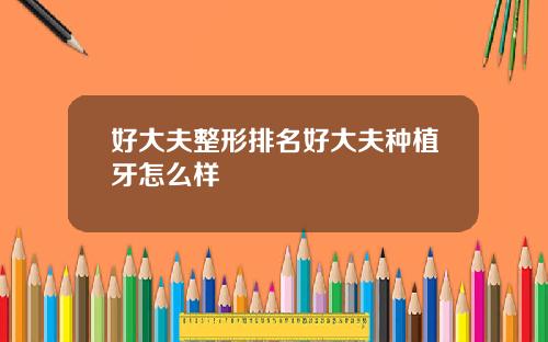 好大夫整形排名好大夫种植牙怎么样